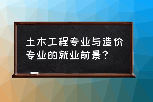 土木造价专业前景 土木工程专业与造价专业的就业前景？