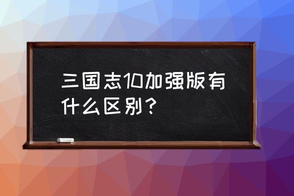 三国志10威力加强版百科 三国志10加强版有什么区别？