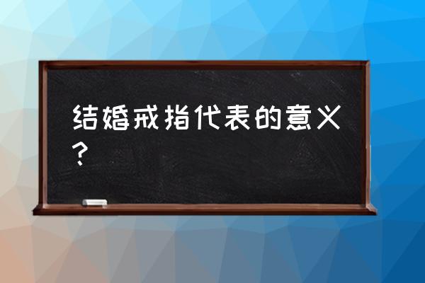 结婚戒指的含义是什么意思 结婚戒指代表的意义？