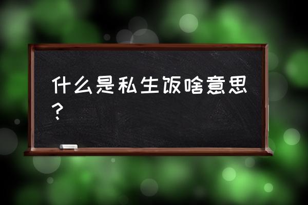 什么是私生饭啥意思 什么是私生饭啥意思？