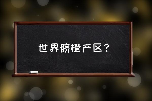 世界上橙子的产区是哪里 世界脐橙产区？