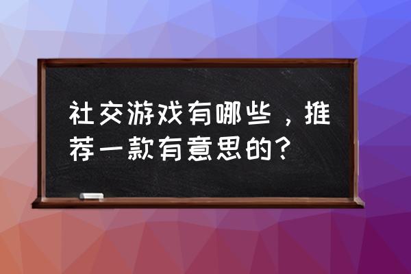 正规的游戏社交 社交游戏有哪些，推荐一款有意思的？