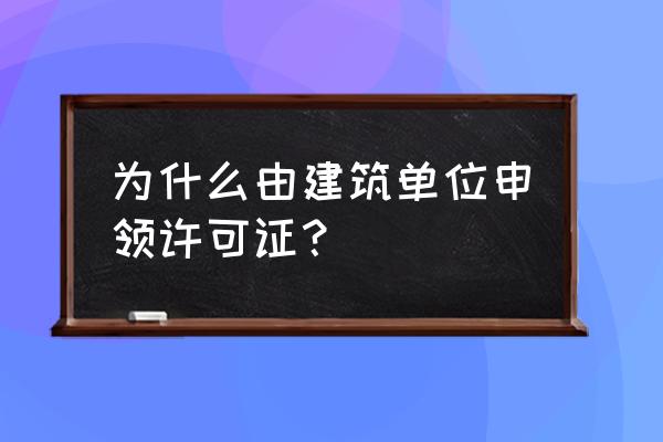 施工许可证由谁办理 为什么由建筑单位申领许可证？