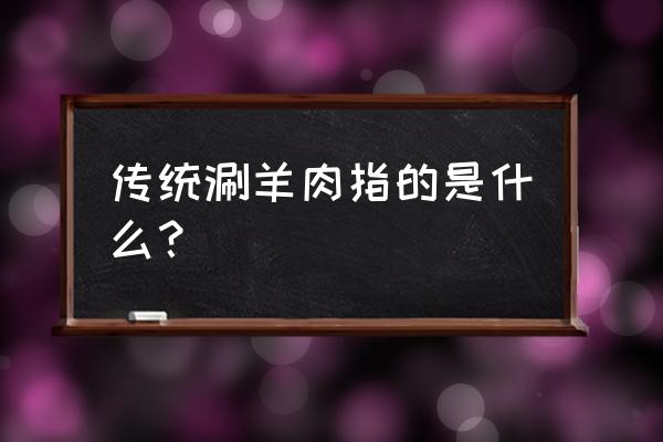 涮羊肉的起源地 传统涮羊肉指的是什么？