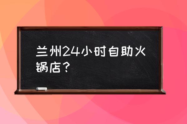 火焰山自助火锅地址 兰州24小时自助火锅店？