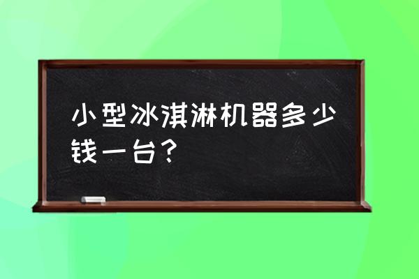 小型冰淇淋机 小型冰淇淋机器多少钱一台？