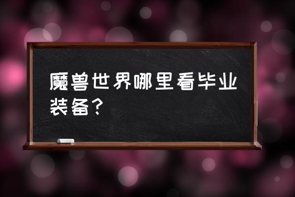 魔兽世界毕业装备查询 魔兽世界哪里看毕业装备？