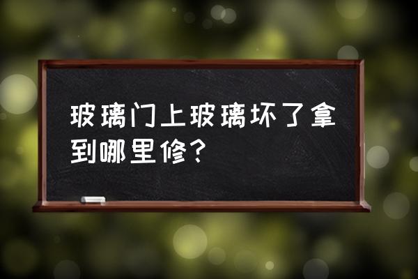 玻璃门上门维修 玻璃门上玻璃坏了拿到哪里修？