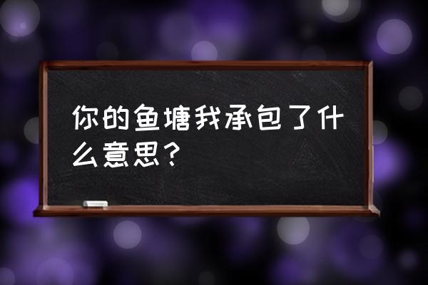 这个鱼塘我承包了 你的鱼塘我承包了什么意思？