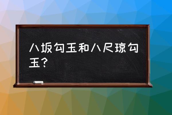 八坂之勾玉和八尺琼勾玉 八坂勾玉和八尺琼勾玉？