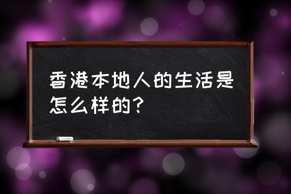 香港普通人的生活 香港本地人的生活是怎么样的？