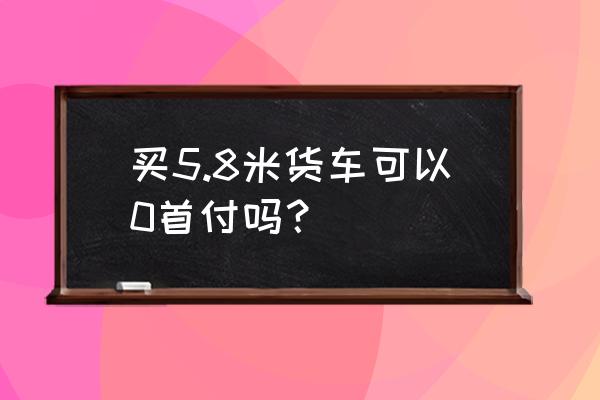 0首付买货车 买5.8米货车可以0首付吗？