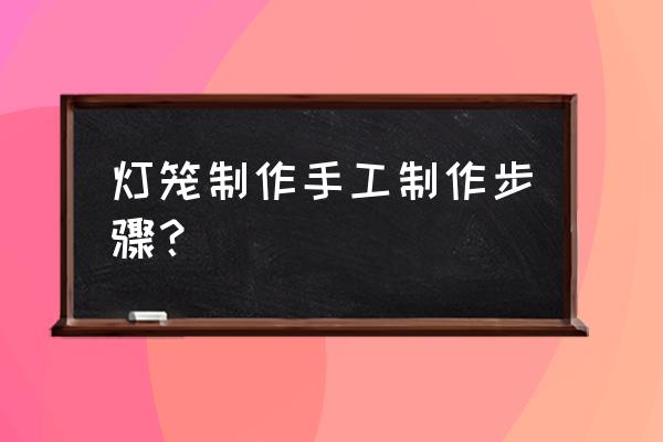 灯笼怎么做手工制作过程 灯笼制作手工制作步骤？