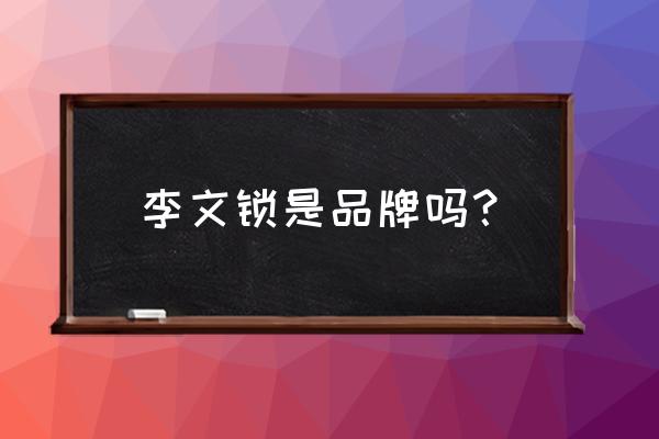 李文锁城创始人 李文锁是品牌吗？