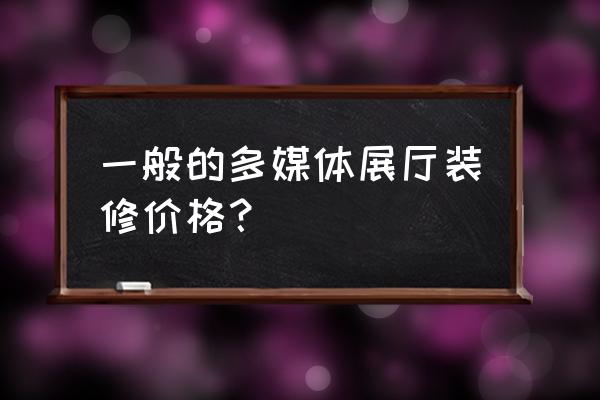 多媒体展览展厅 一般的多媒体展厅装修价格？