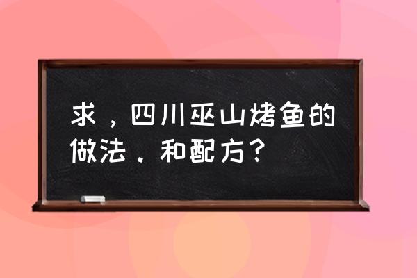 巫山烤鱼做法步骤 求，四川巫山烤鱼的做法。和配方？