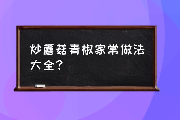 炒蘑菇的家常做法 炒蘑菇青椒家常做法大全？