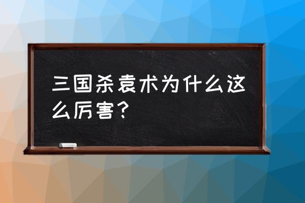 三国杀袁术为什么厉害 三国杀袁术为什么这么厉害？