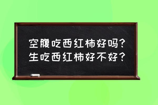 空腹吃西红柿有什么好处 空腹吃西红柿好吗？生吃西红柿好不好？