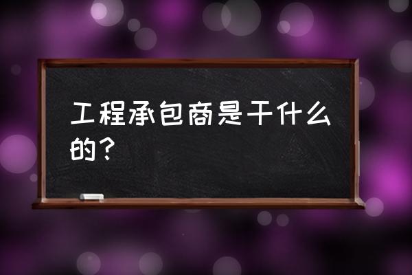 建筑承包商是干什么的 工程承包商是干什么的？