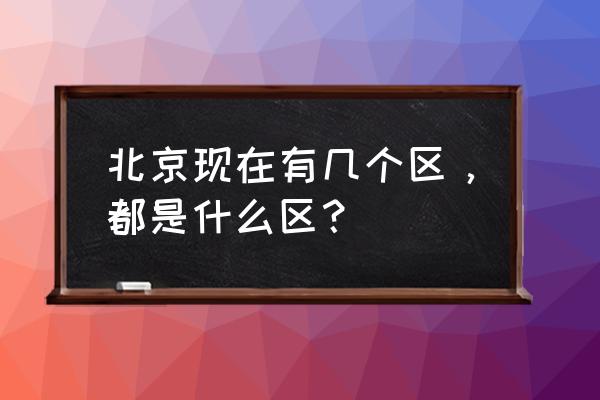 北京有几个区都是什么区 北京现在有几个区，都是什么区？