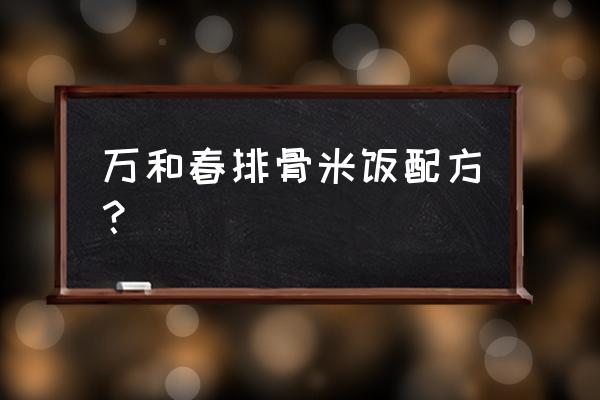 万和春排骨米饭配方 万和春排骨米饭配方？