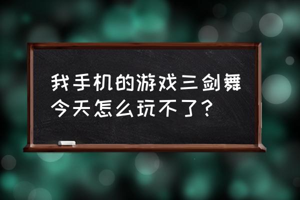 三剑之舞有能玩的吗 我手机的游戏三剑舞今天怎么玩不了？