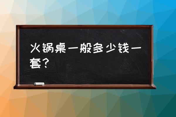 火锅烧烤一体桌多少钱 火锅桌一般多少钱一套？