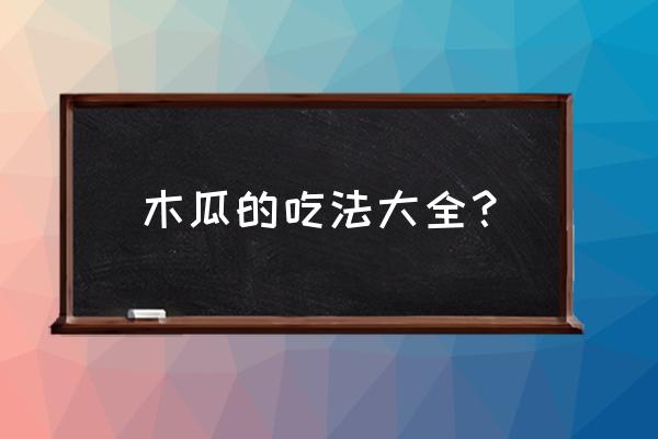 木瓜最佳吃法 木瓜的吃法大全？