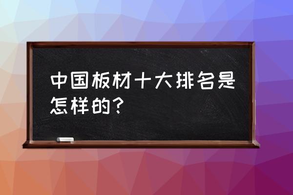 福庆板材十大排名 中国板材十大排名是怎样的？