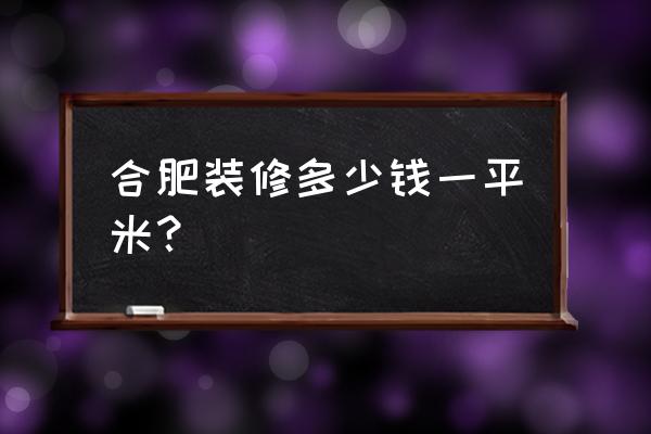 合肥装修多少钱一平 合肥装修多少钱一平米？