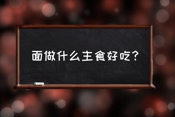 家常主食面点 面做什么主食好吃？