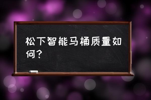 松下卫浴质量怎么样 松下智能马桶质量如何？