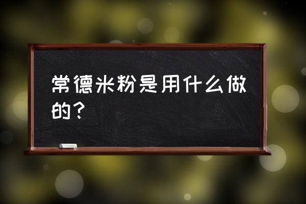 常德米粉介绍 常德米粉是用什么做的？