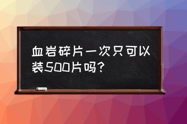 血岩碎片数量 血岩碎片一次只可以装500片吗？