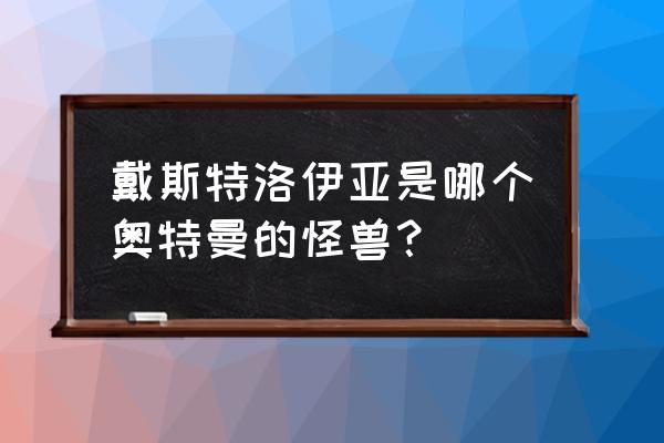 戴斯特洛伊亚怪兽 戴斯特洛伊亚是哪个奥特曼的怪兽？