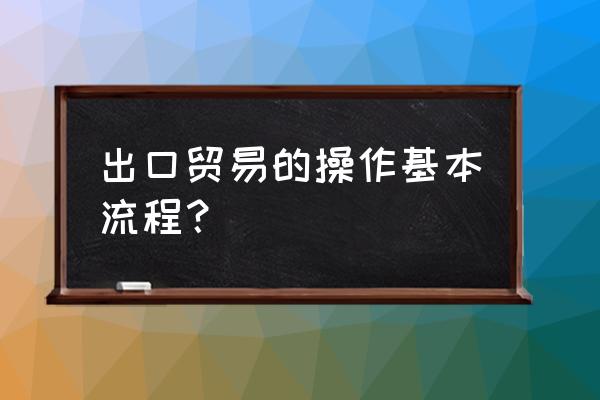 进出口贸易操作流程 出口贸易的操作基本流程？