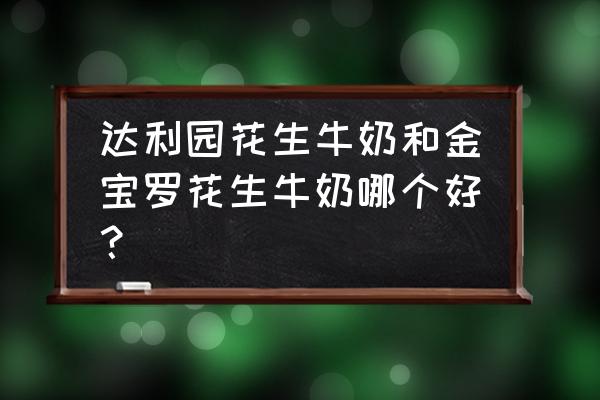 达利园花生牛奶好喝吗 达利园花生牛奶和金宝罗花生牛奶哪个好？