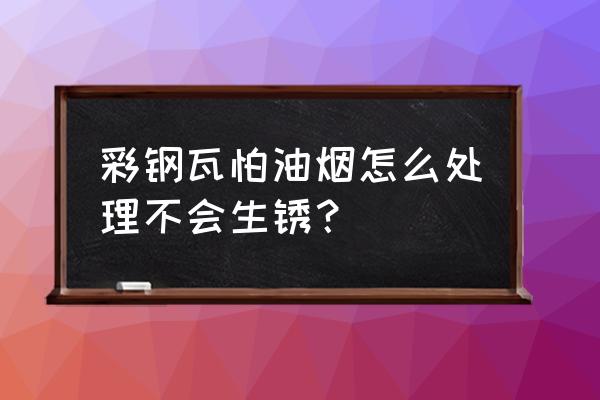 彩钢瓦防腐保养 彩钢瓦怕油烟怎么处理不会生锈？