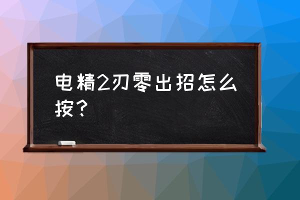 电精2大招出招表 电精2刃零出招怎么按？