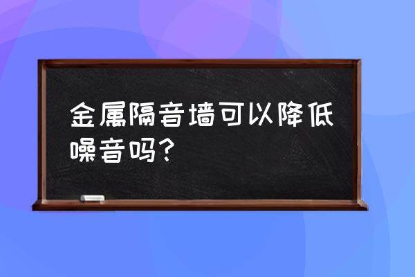 金属隔音屏障 金属隔音墙可以降低噪音吗？