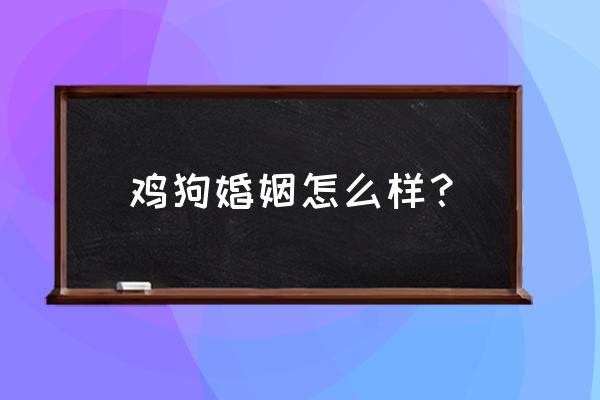 婚配属相表大全 鸡狗婚姻怎么样？