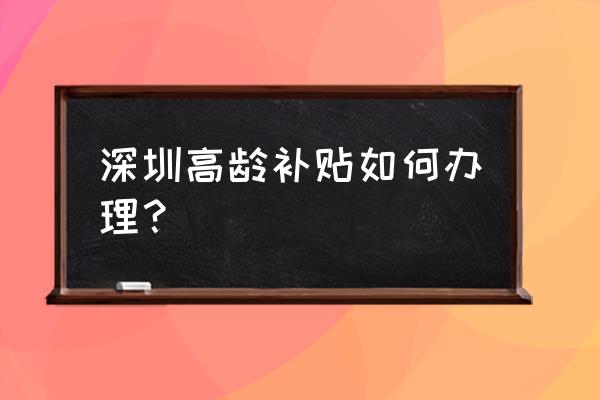 深圳微资讯 深圳高龄补贴如何办理？