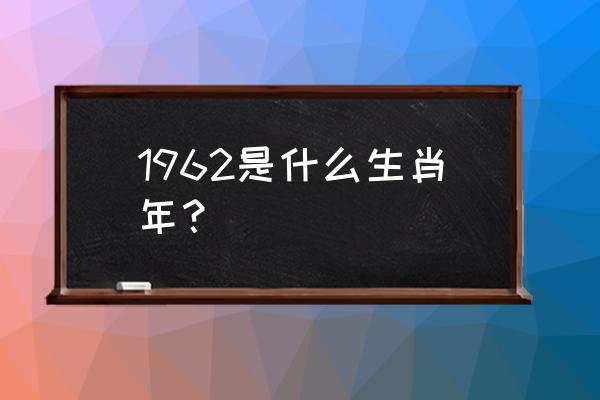 1962年属什么生肖啥命 1962是什么生肖年？