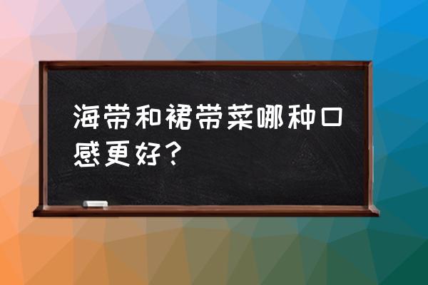 裙带菜和海带哪个更好 海带和裙带菜哪种口感更好？