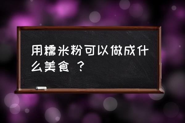 糯米粉的各种做法 用糯米粉可以做成什么美食 ？