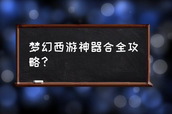 梦幻西游神器攻略汇总 梦幻西游神器合全攻略？