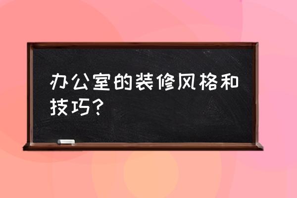 办公室装修 办公室的装修风格和技巧？