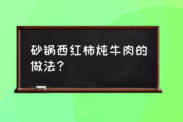 砂锅西红柿炖牛肉的做法 砂锅西红柿炖牛肉的做法？