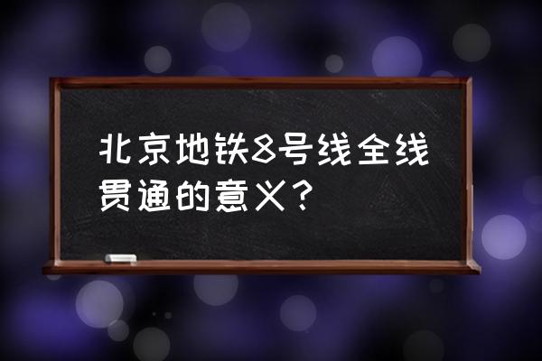 北京地铁八号线全线贯通 北京地铁8号线全线贯通的意义？